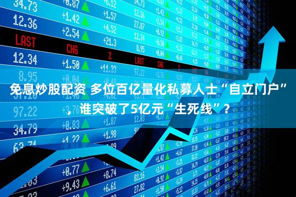 免息炒股配资 多位百亿量化私募人士“自立门户”，谁突破了5亿元“生死线”？