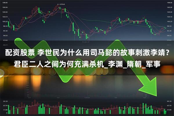 配资股票 李世民为什么用司马懿的故事刺激李靖？君臣二人之间为何充满杀机_李渊_隋朝_军事