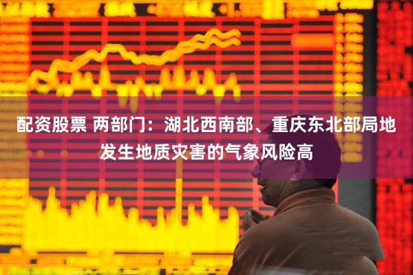 配资股票 两部门：湖北西南部、重庆东北部局地发生地质灾害的气象风险高