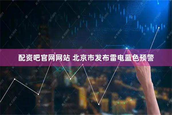 配资吧官网网站 北京市发布雷电蓝色预警