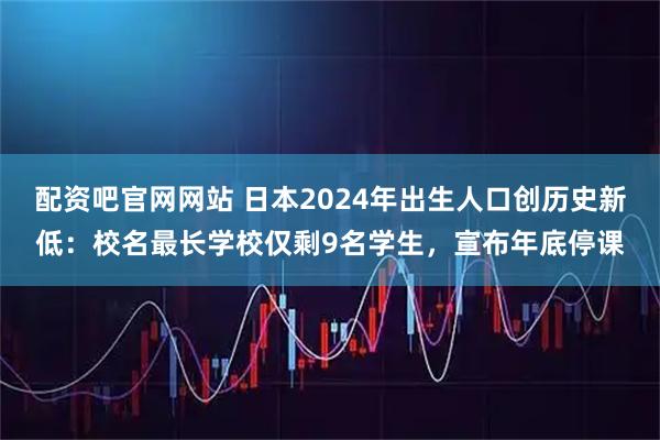 配资吧官网网站 日本2024年出生人口创历史新低:校名最长学校仅剩9名学生,宣布年底停课
