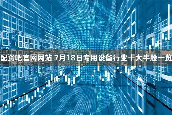 配资吧官网网站 7月18日专用设备行业十大牛股一览
