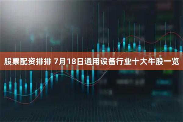 股票配资排排 7月18日通用设备行业十大牛股一览