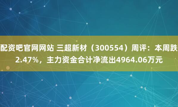 配资吧官网网站 三超新材（300554）周评：本周跌2.47%，主力资金合计净流出4964.06万元