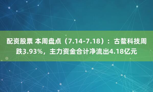 配资股票 本周盘点(7.14-7.18):古鳌科技周跌3.93%,主力资金合计净流出4.18亿元