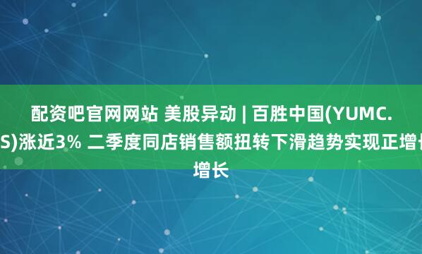配资吧官网网站 美股异动 | 百胜中国(YUMC.US)涨近3% 二季度同店销售额扭转下滑趋势实现正增长