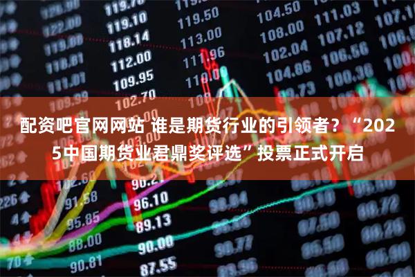 配资吧官网网站 谁是期货行业的引领者？“2025中国期货业君鼎奖评选”投票正式开启