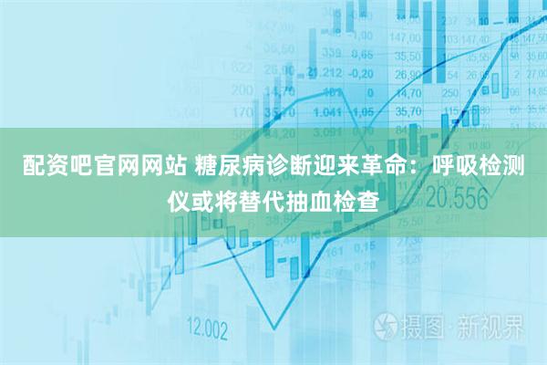 配资吧官网网站 糖尿病诊断迎来革命：呼吸检测仪或将替代抽血检查