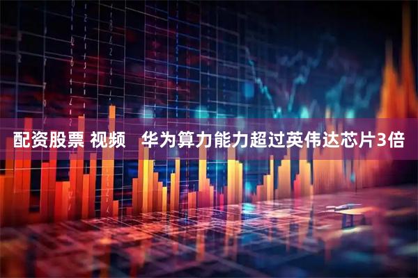 配资股票 视频   华为算力能力超过英伟达芯片3倍