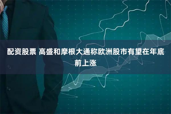 配资股票 高盛和摩根大通称欧洲股市有望在年底前上涨