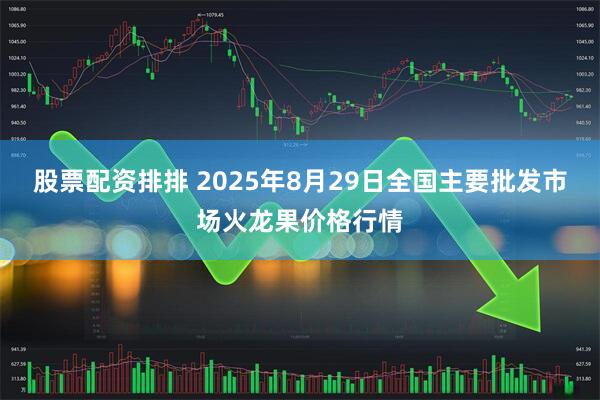 股票配资排排 2025年8月29日全国主要批发市场火龙果价格行情