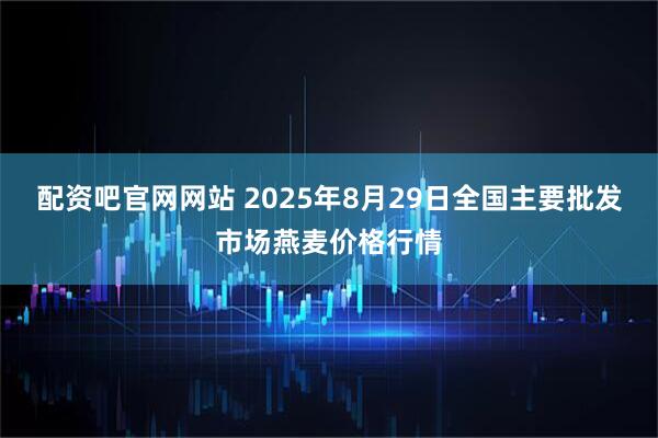 配资吧官网网站 2025年8月29日全国主要批发市场燕麦价格行情