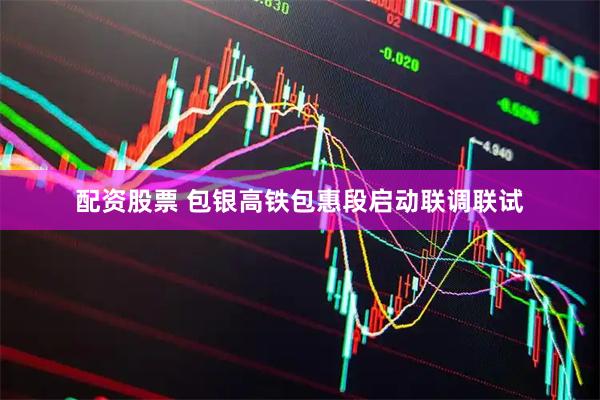 配资股票 包银高铁包惠段启动联调联试