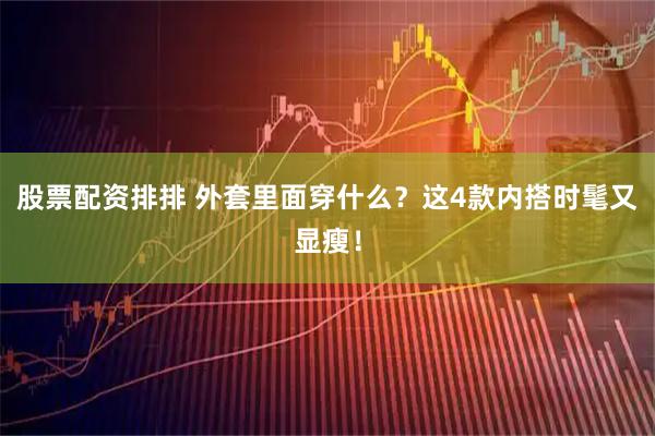股票配资排排 外套里面穿什么？这4款内搭时髦又显瘦！