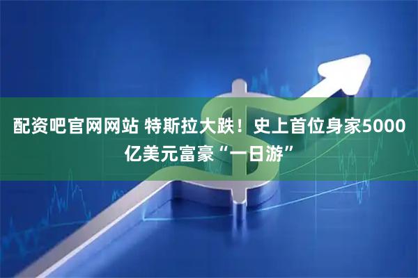 配资吧官网网站 特斯拉大跌!史上首位身家5000亿美元富豪“一日游”