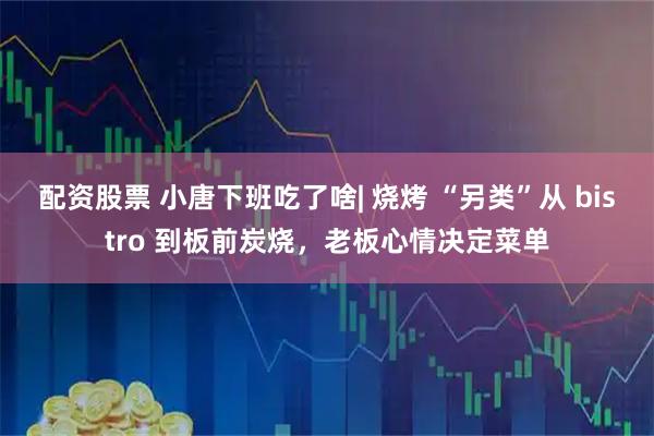 配资股票 小唐下班吃了啥| 烧烤 “另类”从 bistro 到板前炭烧,老板心情决定菜单
