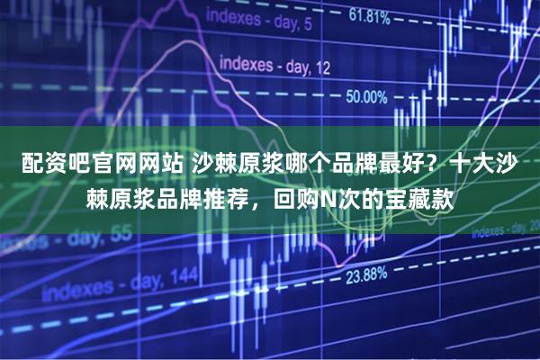 配资吧官网网站 沙棘原浆哪个品牌最好?十大沙棘原浆品牌推荐,回购N次的宝藏款