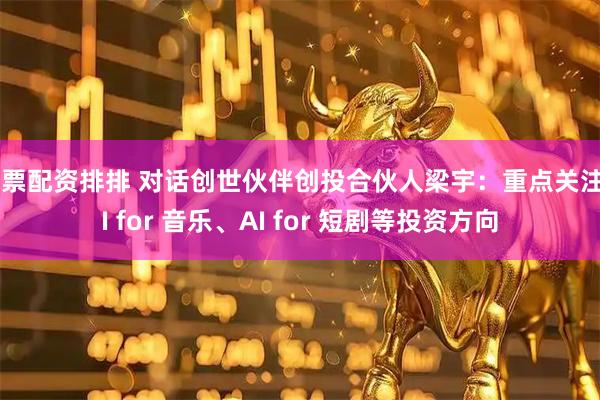 股票配资排排 对话创世伙伴创投合伙人梁宇:重点关注AI for 音乐、AI for 短剧等投资方向