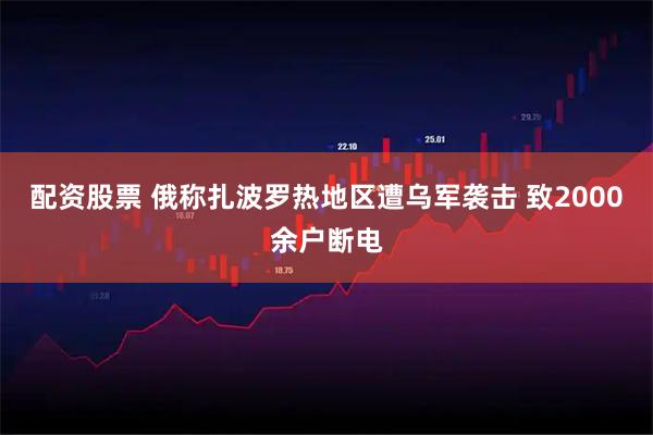 配资股票 俄称扎波罗热地区遭乌军袭击 致2000余户断电