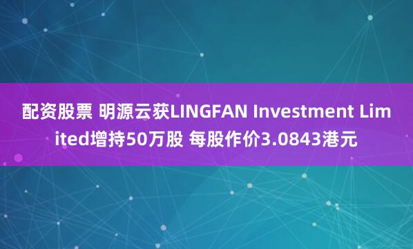 配资股票 明源云获LINGFAN Investment Limited增持50万股 每股作价3.0843港元