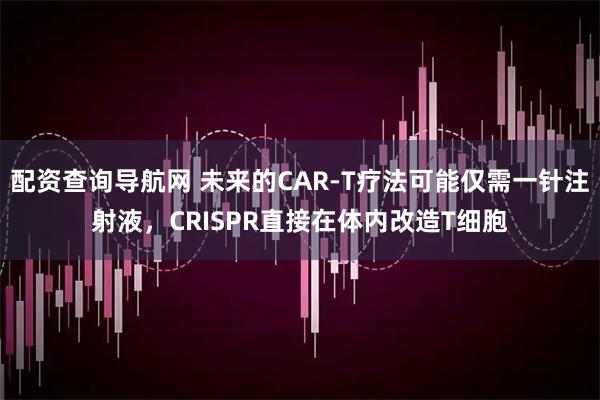 配资查询导航网 未来的CAR-T疗法可能仅需一针注射液，CRISPR直接在体内改造T细胞