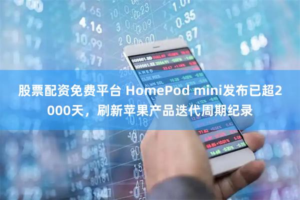 股票配资免费平台 HomePod mini发布已超2000天，刷新苹果产品迭代周期纪录