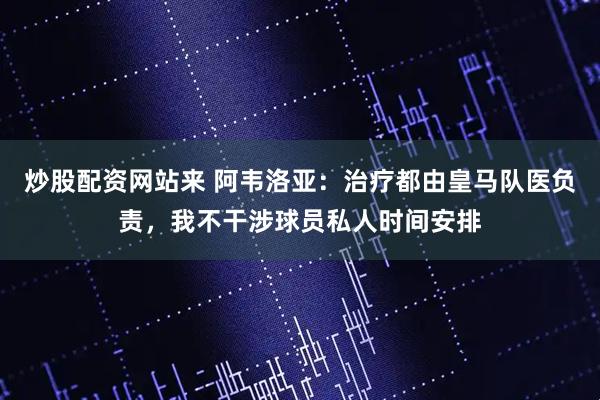 炒股配资网站来 阿韦洛亚：治疗都由皇马队医负责，我不干涉球员私人时间安排