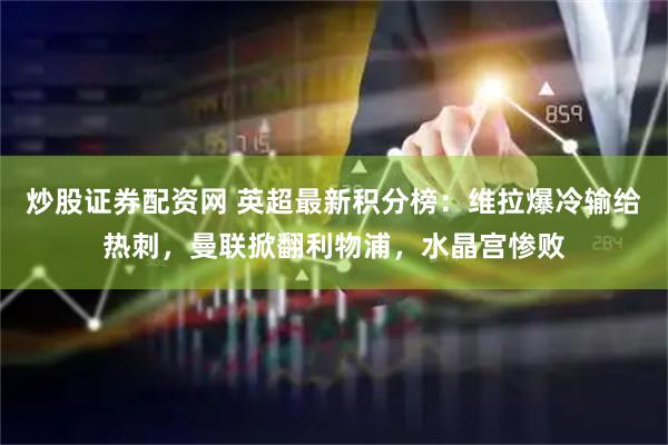 炒股证券配资网 英超最新积分榜：维拉爆冷输给热刺，曼联掀翻利物浦，水晶宫惨败