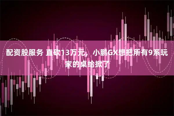 配资股服务 直砍13万元，小鹏GX想把所有9系玩家的桌给掀了