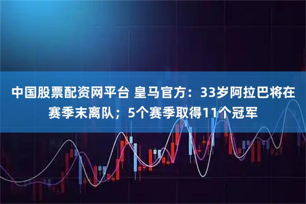 中国股票配资网平台 皇马官方：33岁阿拉巴将在赛季末离队；5个赛季取得11个冠军