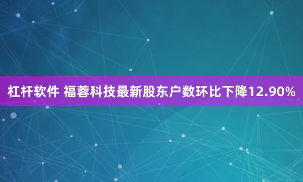 杠杆软件 福蓉科技最新股东户数环比下降12.90%