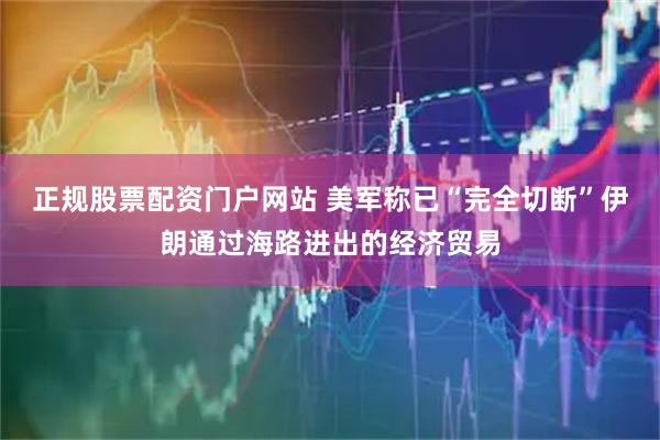 正规股票配资门户网站 美军称已“完全切断”伊朗通过海路进出的经济贸易