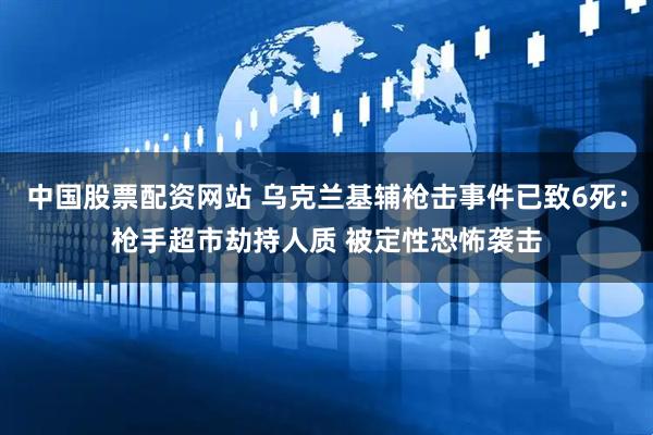 中国股票配资网站 乌克兰基辅枪击事件已致6死：枪手超市劫持人质 被定性恐怖袭击