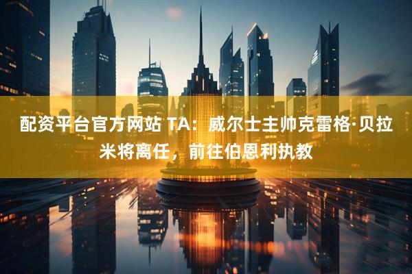 配资平台官方网站 TA：威尔士主帅克雷格·贝拉米将离任，前往伯恩利执教