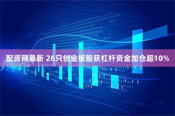 配资网最新 26只创业板股获杠杆资金加仓超10%