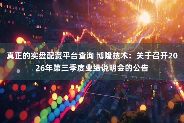 真正的实盘配资平台查询 博隆技术:关于召开2026年第三季度业绩说明会的公告