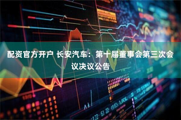 配资官方开户 长安汽车：第十届董事会第三次会议决议公告